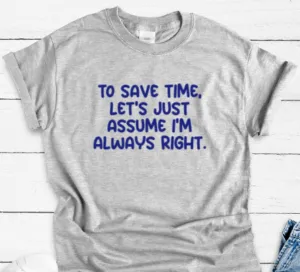 To Save Time, Let's Just Assume I'm Always Right, Gray Short Sleeve Unisex T-shirt